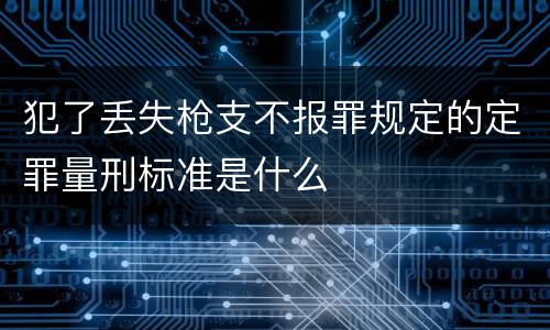 犯了丢失枪支不报罪规定的定罪量刑标准是什么