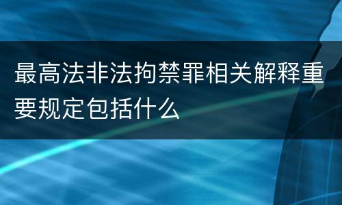最高法非法拘禁罪相关解释重要规定包括什么