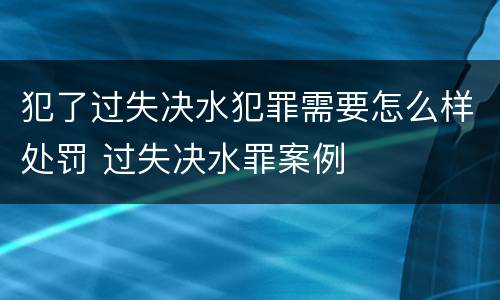 犯了过失决水犯罪需要怎么样处罚 过失决水罪案例