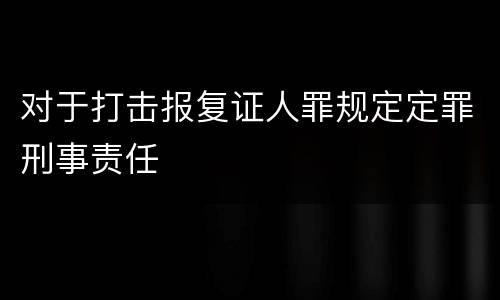 对于打击报复证人罪规定定罪刑事责任