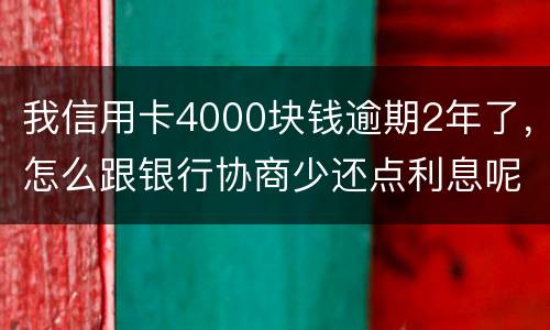我信用卡4000块钱逾期2年了，怎么跟银行协商少还点利息呢