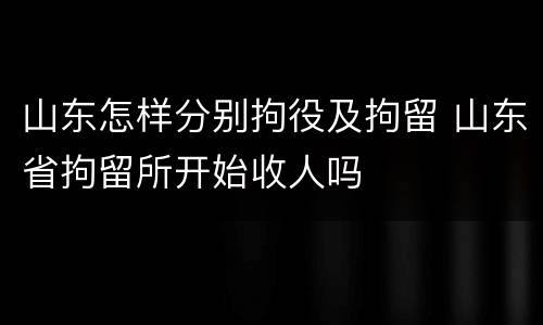 山东怎样分别拘役及拘留 山东省拘留所开始收人吗