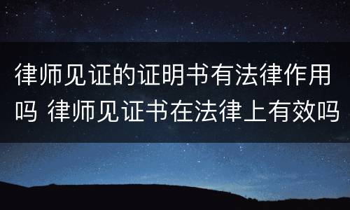 律师见证的证明书有法律作用吗 律师见证书在法律上有效吗