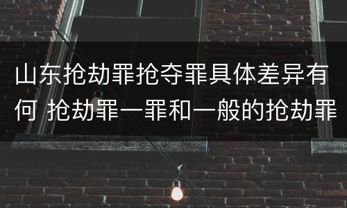 山东抢劫罪抢夺罪具体差异有何 抢劫罪一罪和一般的抢劫罪
