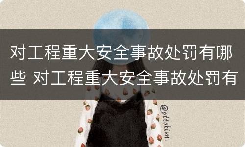 对工程重大安全事故处罚有哪些 对工程重大安全事故处罚有哪些要求