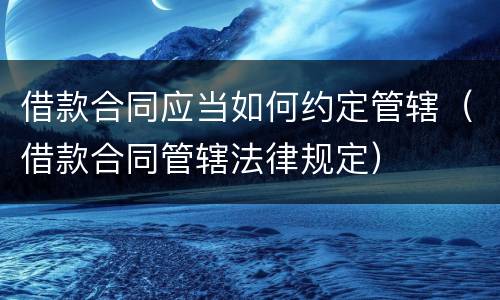 借款合同应当如何约定管辖（借款合同管辖法律规定）