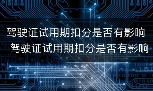 驾驶证试用期扣分是否有影响 驾驶证试用期扣分是否有影响呢