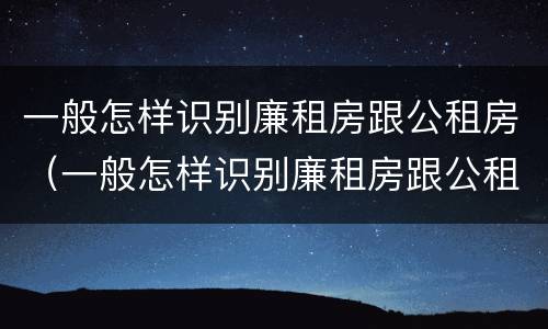 一般怎样识别廉租房跟公租房（一般怎样识别廉租房跟公租房的区别）