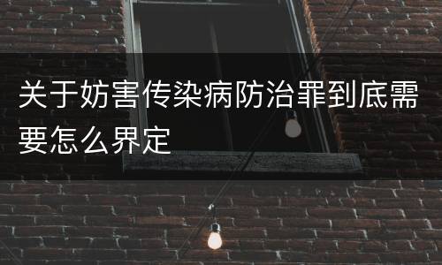 关于妨害传染病防治罪到底需要怎么界定