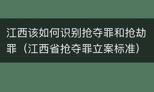 江西该如何识别抢夺罪和抢劫罪（江西省抢夺罪立案标准）