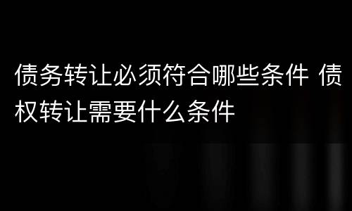 债务转让必须符合哪些条件 债权转让需要什么条件
