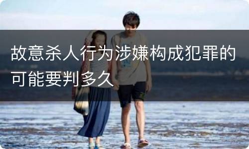 故意杀人行为涉嫌构成犯罪的可能要判多久