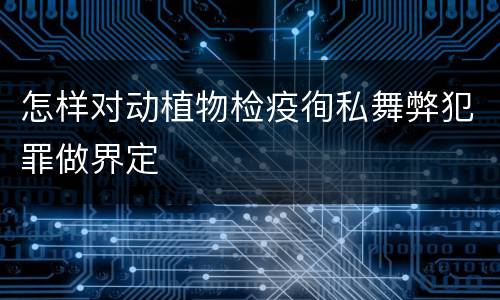 怎样对动植物检疫徇私舞弊犯罪做界定