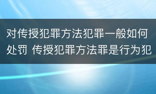 对传授犯罪方法犯罪一般如何处罚 传授犯罪方法罪是行为犯吗
