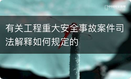 有关工程重大安全事故案件司法解释如何规定的