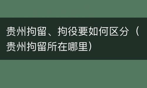 贵州拘留、拘役要如何区分（贵州拘留所在哪里）