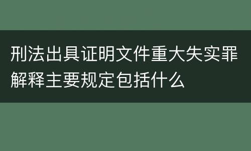 刑法出具证明文件重大失实罪解释主要规定包括什么