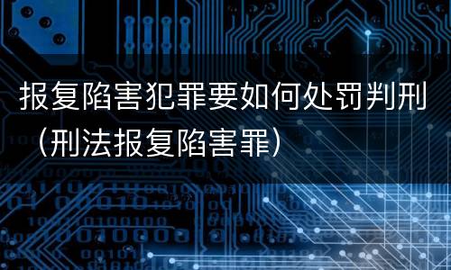 报复陷害犯罪要如何处罚判刑（刑法报复陷害罪）