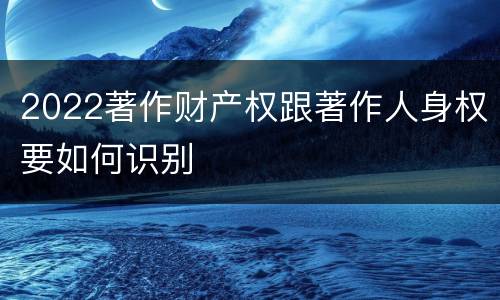 2022著作财产权跟著作人身权要如何识别