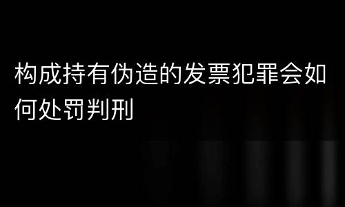 构成持有伪造的发票犯罪会如何处罚判刑