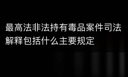 最高法非法持有毒品案件司法解释包括什么主要规定