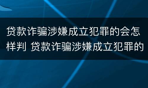 贷款诈骗涉嫌成立犯罪的会怎样判 贷款诈骗涉嫌成立犯罪的会怎样判决