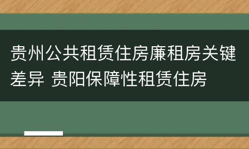 贵州公共租赁住房廉租房关键差异 贵阳保障性租赁住房