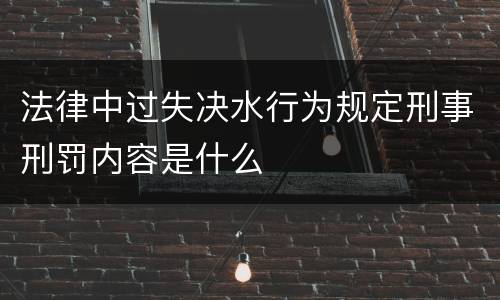 法律中过失决水行为规定刑事刑罚内容是什么