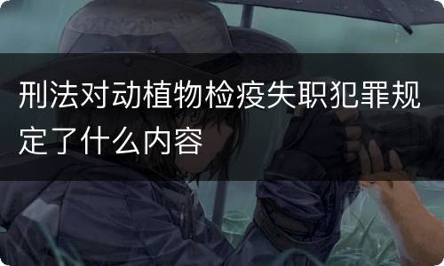 刑法对动植物检疫失职犯罪规定了什么内容