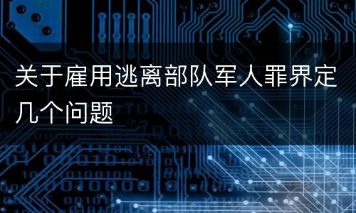关于雇用逃离部队军人罪界定几个问题