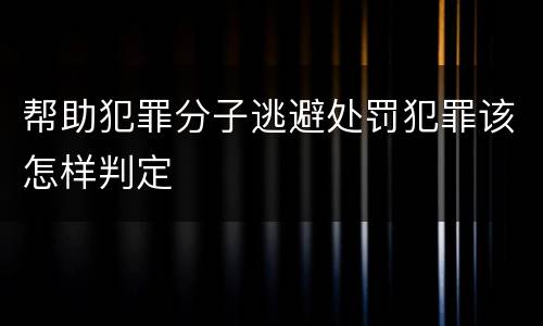 帮助犯罪分子逃避处罚犯罪该怎样判定