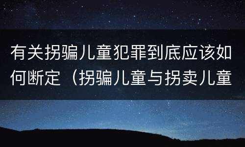 有关拐骗儿童犯罪到底应该如何断定（拐骗儿童与拐卖儿童罪的区别）