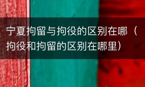 宁夏拘留与拘役的区别在哪（拘役和拘留的区别在哪里）