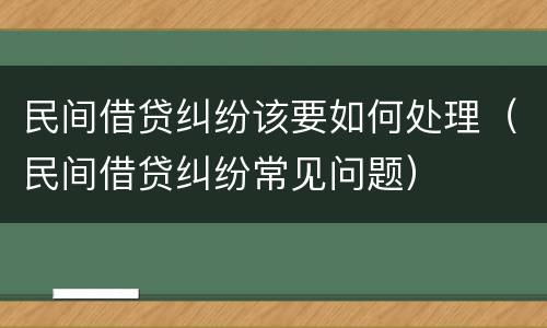 民间借贷纠纷该要如何处理（民间借贷纠纷常见问题）