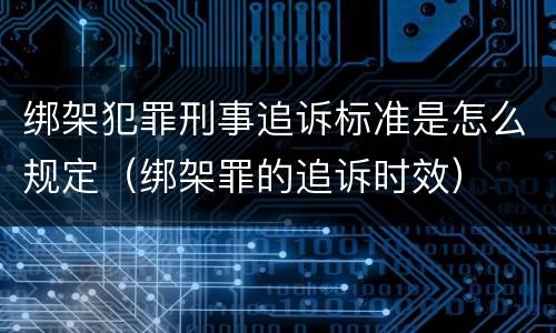 绑架犯罪刑事追诉标准是怎么规定（绑架罪的追诉时效）