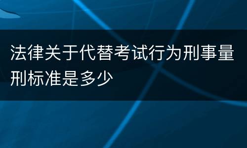 法律关于代替考试行为刑事量刑标准是多少