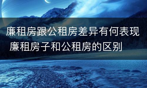 廉租房跟公租房差异有何表现 廉租房子和公租房的区别