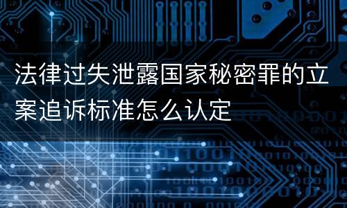 法律过失泄露国家秘密罪的立案追诉标准怎么认定