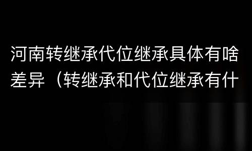 河南转继承代位继承具体有啥差异（转继承和代位继承有什么区别）