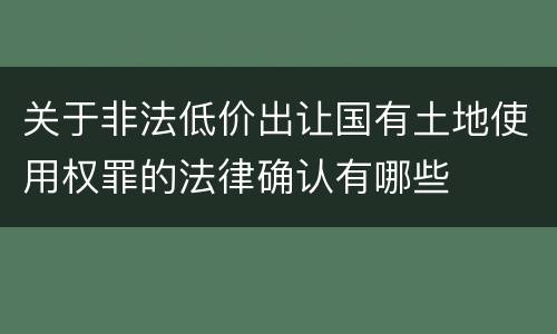 关于非法低价出让国有土地使用权罪的法律确认有哪些