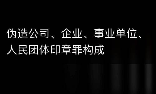 伪造公司、企业、事业单位、人民团体印章罪构成