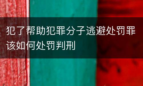 犯了帮助犯罪分子逃避处罚罪该如何处罚判刑