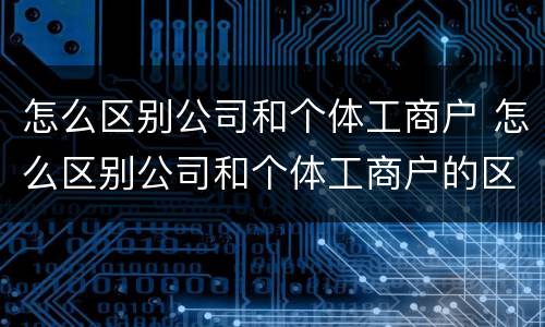 怎么区别公司和个体工商户 怎么区别公司和个体工商户的区别
