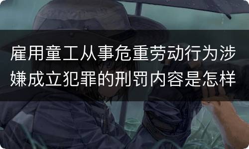 雇用童工从事危重劳动行为涉嫌成立犯罪的刑罚内容是怎样的