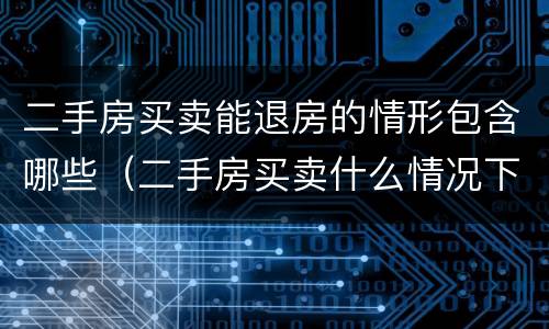 二手房买卖能退房的情形包含哪些（二手房买卖什么情况下可以退房）