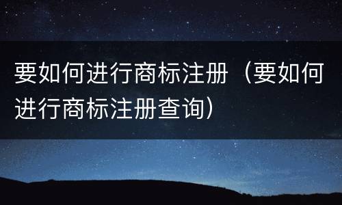 要如何进行商标注册（要如何进行商标注册查询）