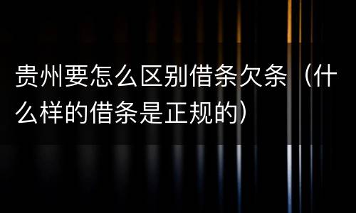 贵州要怎么区别借条欠条（什么样的借条是正规的）