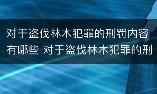 对于盗伐林木犯罪的刑罚内容有哪些 对于盗伐林木犯罪的刑罚内容有哪些