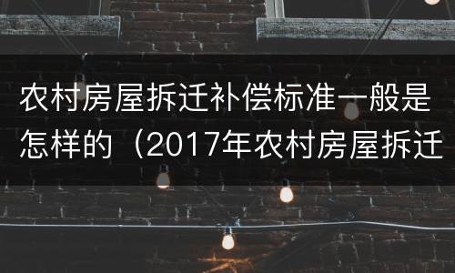 农村房屋拆迁补偿标准一般是怎样的（2017年农村房屋拆迁补偿标准是什么）