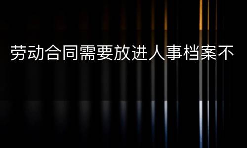 劳动合同需要放进人事档案不